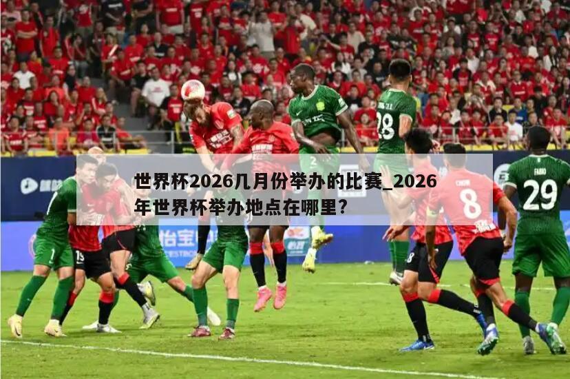 世界杯2026几月份举办的比赛_2026年世界杯举办地点在哪里?