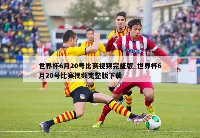 世界杯6月20号比赛视频完整版_世界杯6月20号比赛视频完整版下载